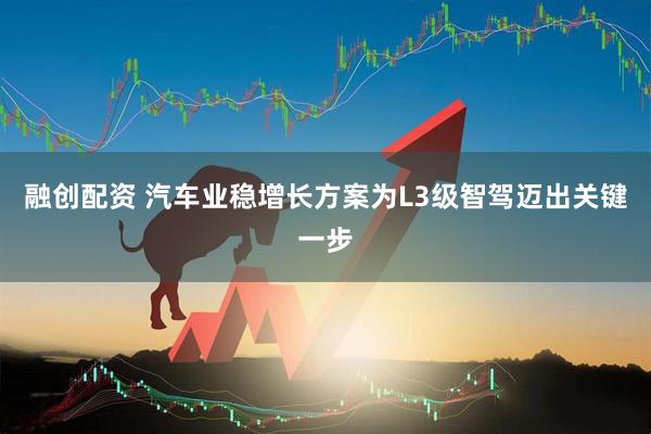 融创配资 汽车业稳增长方案为L3级智驾迈出关键一步