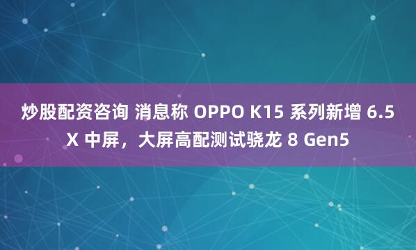 炒股配资咨询 消息称 OPPO K15 系列新增 6.5X 中屏，大屏高配测试骁龙 8 Gen5
