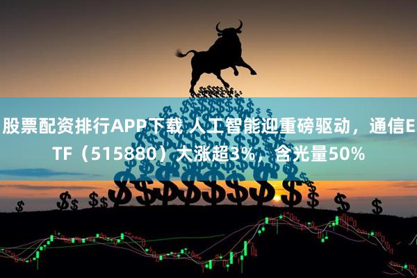 股票配资排行APP下载 人工智能迎重磅驱动，通信ETF（515880）大涨超3%，含光量50%
