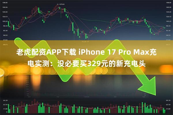 老虎配资APP下载 iPhone 17 Pro Max充电实测：没必要买329元的新充电头