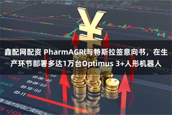 鑫配网配资 PharmAGRl与特斯拉签意向书，在生产环节部署多达1万台Optimus 3+人形机器人