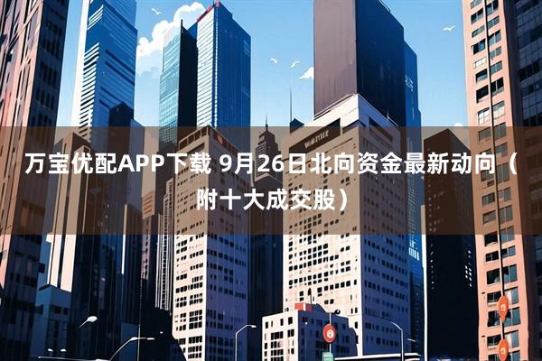 万宝优配APP下载 9月26日北向资金最新动向（附十大成交股）