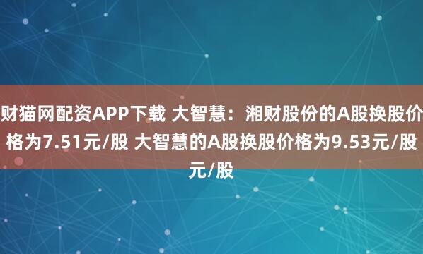 财猫网配资APP下载 大智慧：湘财股份的A股换股价格为7.51元/股 大智慧的A股换股价格为9.53元/股