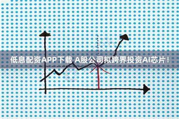 低息配资APP下载 A股公司拟跨界投资AI芯片！