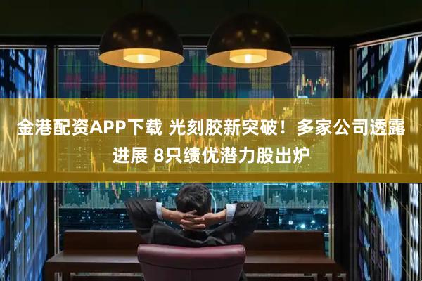 金港配资APP下载 光刻胶新突破！多家公司透露进展 8只绩优潜力股出炉