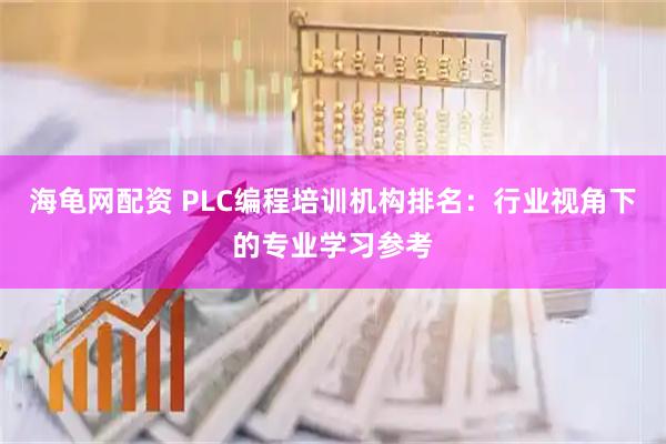 海龟网配资 PLC编程培训机构排名：行业视角下的专业学习参考