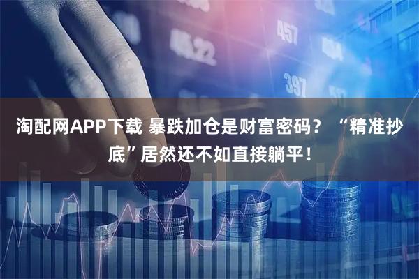 淘配网APP下载 暴跌加仓是财富密码？ “精准抄底”居然还不如直接躺平！