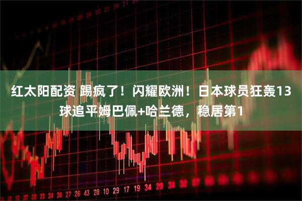 红太阳配资 踢疯了！闪耀欧洲！日本球员狂轰13球追平姆巴佩+哈兰德，稳居第1