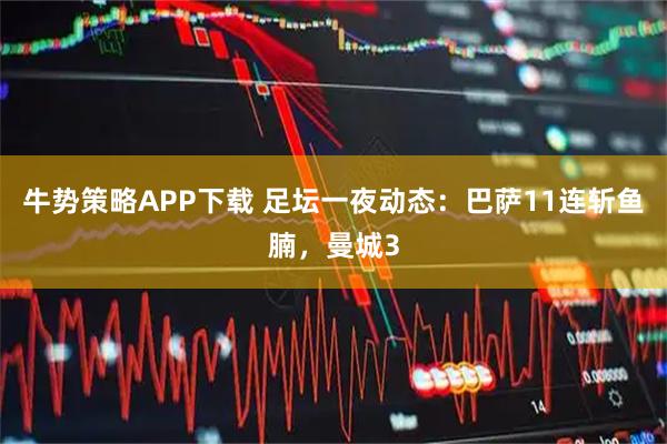 牛势策略APP下载 足坛一夜动态：巴萨11连斩鱼腩，曼城3