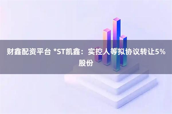 财鑫配资平台 *ST凯鑫：实控人等拟协议转让5%股份