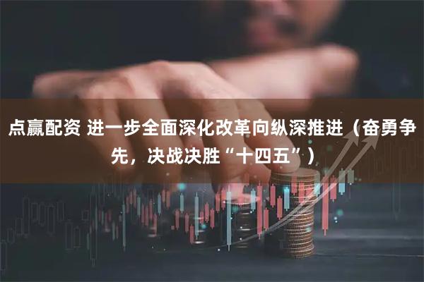 点赢配资 进一步全面深化改革向纵深推进（奋勇争先，决战决胜“十四五”）