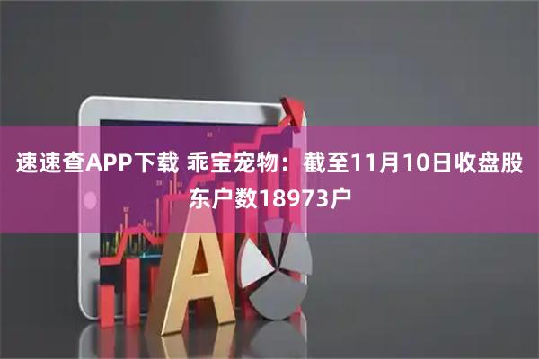 速速查APP下载 乖宝宠物：截至11月10日收盘股东户数18973户