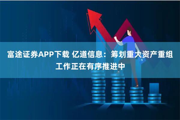 富途证券APP下载 亿道信息：筹划重大资产重组工作正在有序推进中