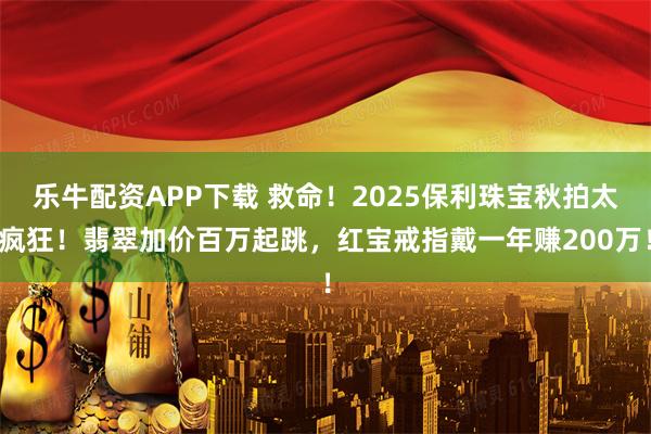 乐牛配资APP下载 救命！2025保利珠宝秋拍太疯狂！翡翠加价百万起跳，红宝戒指戴一年赚200万！