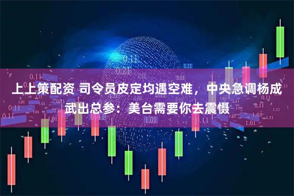 上上策配资 司令员皮定均遇空难，中央急调杨成武出总参：美台需要你去震慑