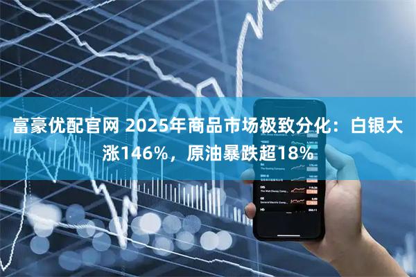 富豪优配官网 2025年商品市场极致分化：白银大涨146%，原油暴跌超18%