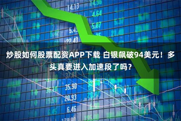 炒股如何股票配资APP下载 白银飙破94美元！多头真要进入加速段了吗？
