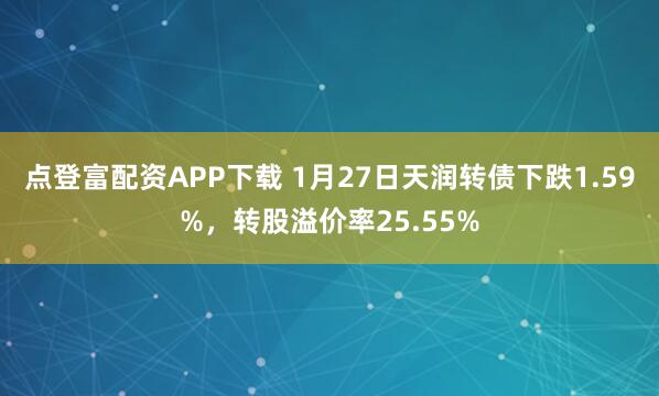 点登富配资APP下载 1月27日天润转债下跌1.59%，转股溢价率25.55%