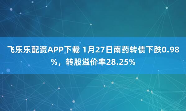 飞乐乐配资APP下载 1月27日南药转债下跌0.98%，转股溢价率28.25%