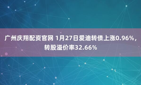 广州庆翔配资官网 1月27日爱迪转债上涨0.96%，转股溢价率32.66%