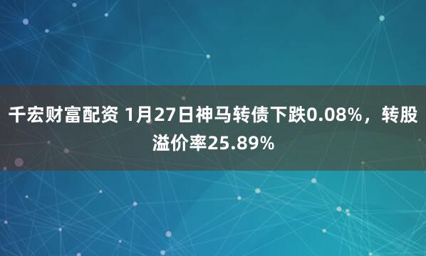 千宏财富配资 1月27日神马转债下跌0.08%，转股溢价率25.89%