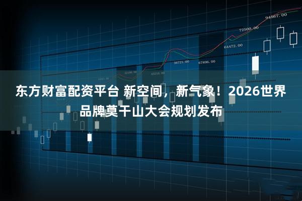东方财富配资平台 新空间，新气象！2026世界品牌莫干山大会规划发布