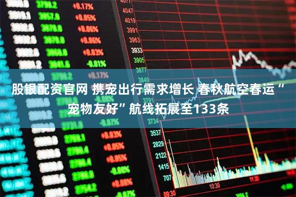 股银配资官网 携宠出行需求增长 春秋航空春运“宠物友好”航线拓展至133条