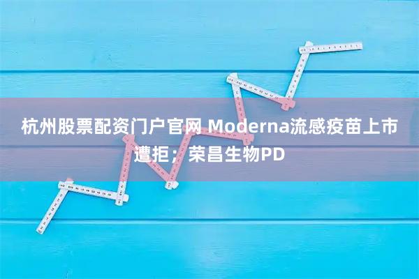 杭州股票配资门户官网 Moderna流感疫苗上市遭拒；荣昌生物PD