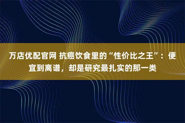 万店优配官网 抗癌饮食里的“性价比之王”：便宜到离谱，却是研究最扎实的那一类